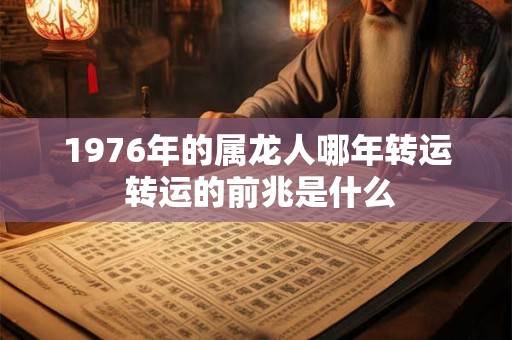 1976年的属龙人哪年转运 转运的前兆是什么