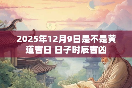 2025年12月9日是不是黄道吉日 日子时辰吉凶
