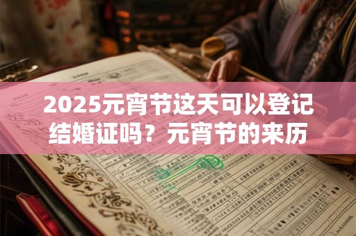 2025元宵节这天可以登记结婚证吗？元宵节的来历