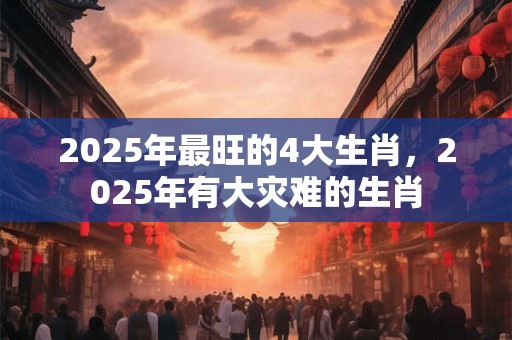 2025年最旺的4大生肖，2025年有大灾难的生肖