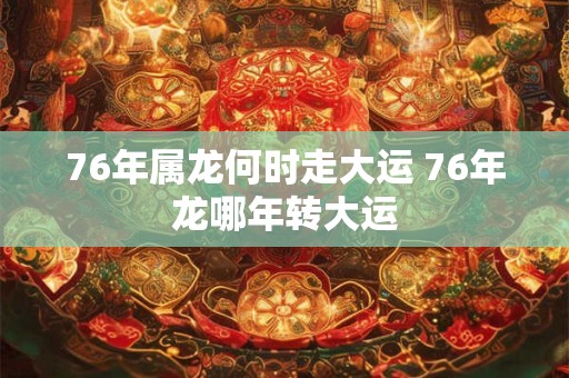 76年属龙何时走大运 76年龙哪年转大运