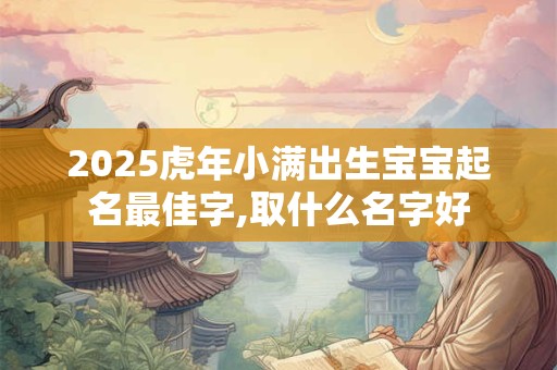 2025虎年小满出生宝宝起名最佳字,取什么名字好