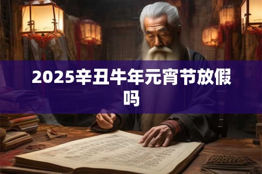 2025辛丑牛年元宵节放假吗