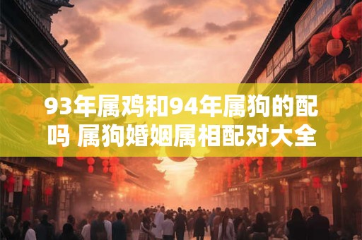 93年属鸡和94年属狗的配吗 属狗婚姻属相配对大全