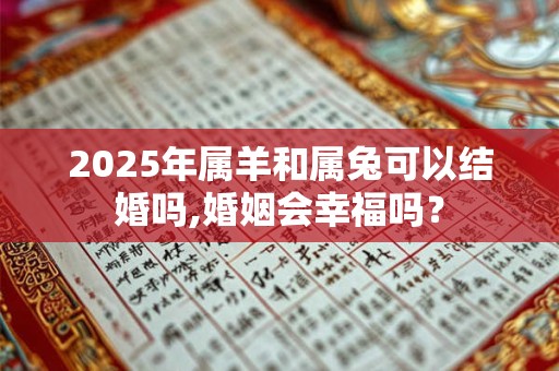 2025年属羊和属兔可以结婚吗,婚姻会幸福吗？