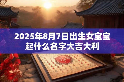 2025年8月7日出生女宝宝起什么名字大吉大利