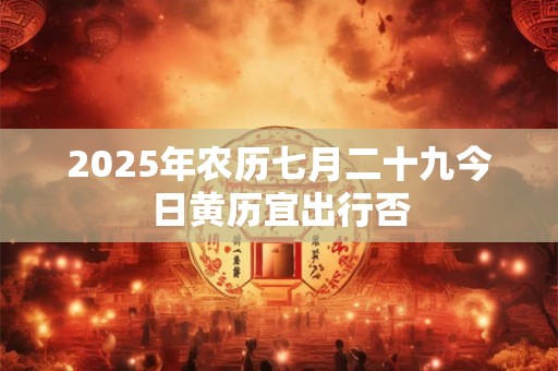 2025年农历七月二十九今日黄历宜出行否
