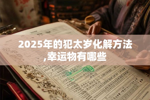 2025年的犯太岁化解方法,幸运物有哪些