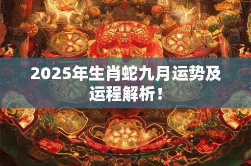 2025年生肖蛇九月运势及运程解析！
