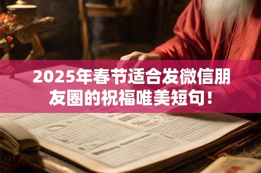 2025年春节适合发微信朋友圈的祝福唯美短句！