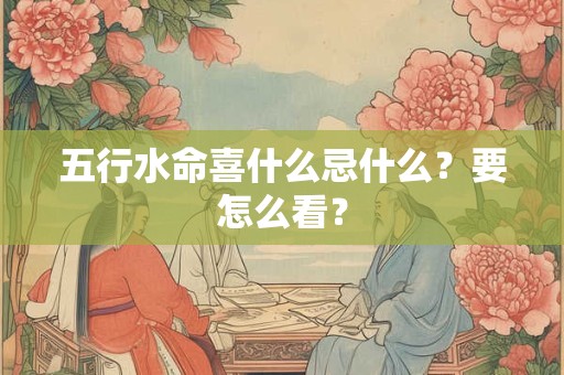 五行水命喜什么忌什么？要怎么看？