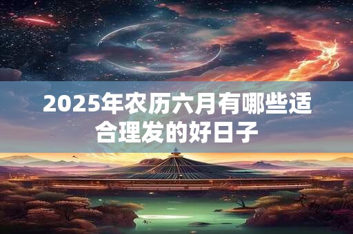 2025年农历六月有哪些适合理发的好日子