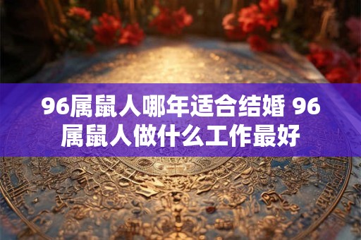 96属鼠人哪年适合结婚 96属鼠人做什么工作最好