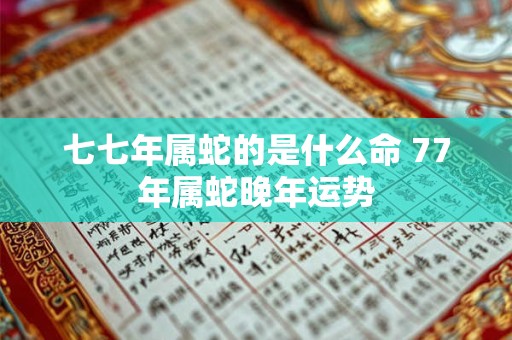 详细阅读:七七年属蛇的是什么命 77年属蛇晚年运势 七七年属蛇的是什么命 77年属蛇晚年运势