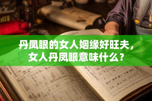 丹凤眼的女人姻缘好旺夫，女人丹凤眼意味什么？
