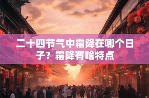 二十四节气中霜降在哪个日子？霜降有啥特点