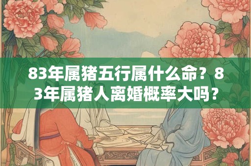 83年属猪五行属什么命?83年属猪人离婚概率大吗? 83年属猪五行属什么命?83年属猪人离婚概率大吗?