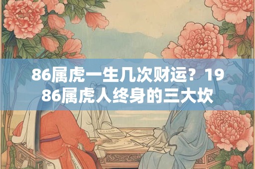 86属虎一生几次财运？1986属虎人终身的三大坎