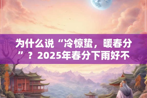为什么说“冷惊蛰，暖春分”？2025年春分下雨好不好？