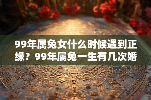 99年属兔女什么时候遇到正缘？99年属兔一生有几次婚姻？