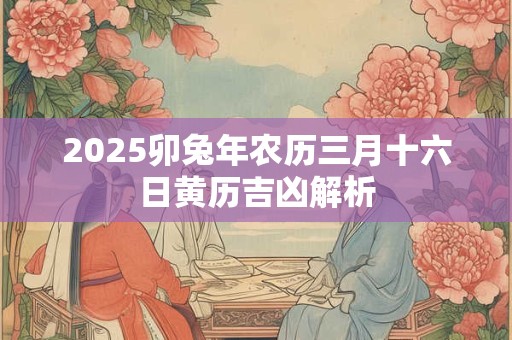 2025卯兔年农历三月十六日黄历吉凶解析