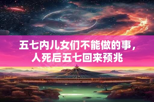 五七内儿女们不能做的事，人死后五七回来预兆