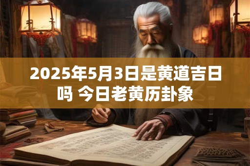2025年5月3日是黄道吉日吗 今日老黄历卦象