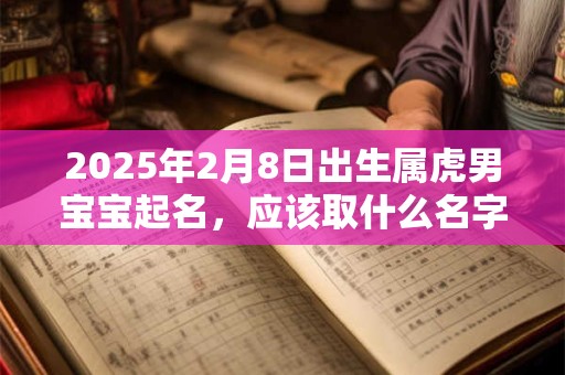2025年2月8日出生属虎男宝宝起名，应该取什么名字比较好