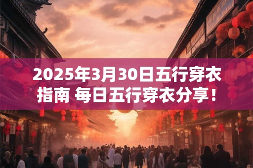 2025年3月30日五行穿衣指南 每日五行穿衣分享！