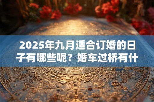 2025年九月适合订婚的日子有哪些呢？婚车过桥有什么讲究？