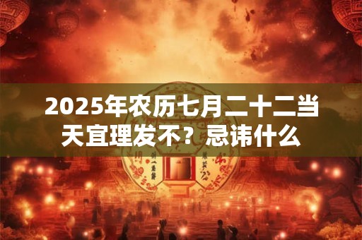 2025年农历七月二十二当天宜理发不？忌讳什么