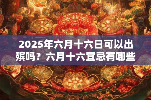 2025年六月十六日可以出殡吗？六月十六宜忌有哪些？