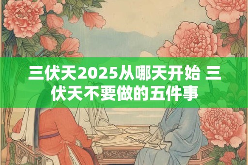 三伏天2025从哪天开始 三伏天不要做的五件事