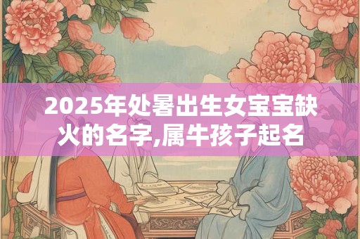 2025年处暑出生女宝宝缺火的名字,属牛孩子起名