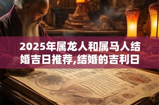 详细阅读:2025年属龙人和属马人结婚吉日推荐,结婚的吉利日子 2025年属龙人和属马人结婚吉日推荐,结婚的吉利日子