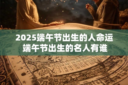 详细阅读:2025端午节出生的人命运 端午节出生的名人有谁 2025端午节出生的人命运 端午节出生的名人有谁