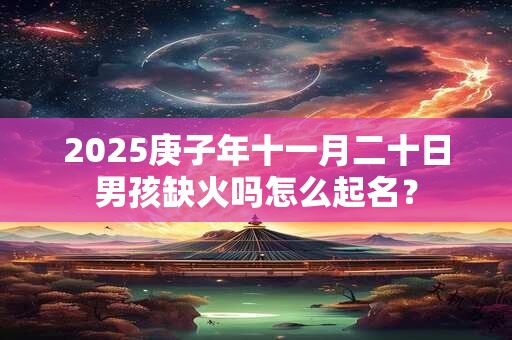 2025庚子年十一月二十日男孩缺火吗怎么起名? 2025庚子年十一月二十日男孩缺火吗怎么起名?