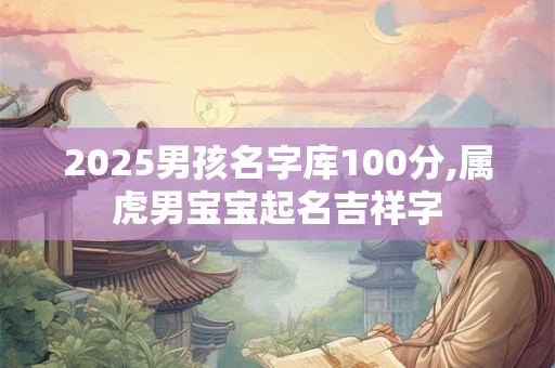 2025男孩名字库100分,属虎男宝宝起名吉祥字