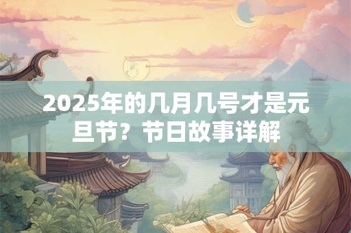 2025年的几月几号才是元旦节?节日故事详解 2025年的几月几号才是元旦节?节日故事详解