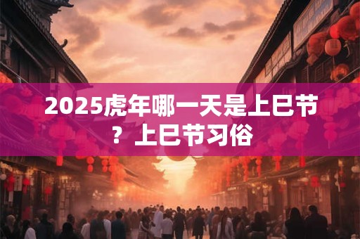 2025虎年哪一天是上巳节？上巳节习俗