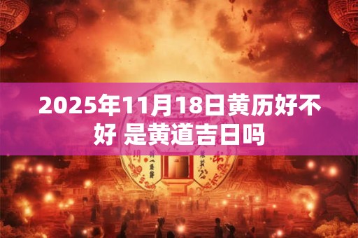 2025年11月18日黄历好不好 是黄道吉日吗