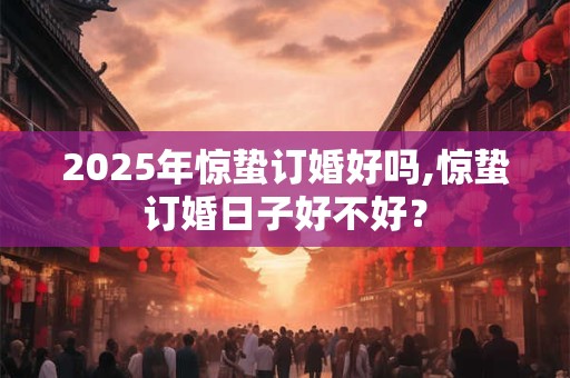 2025年惊蛰订婚好吗,惊蛰订婚日子好不好? 2025年惊蛰订婚好吗,惊蛰订婚日子好不好?