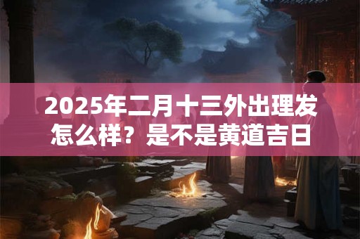 2025年二月十三外出理发怎么样？是不是黄道吉日