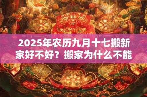 2025年农历九月十七搬新家好不好？搬家为什么不能带旧枕头？