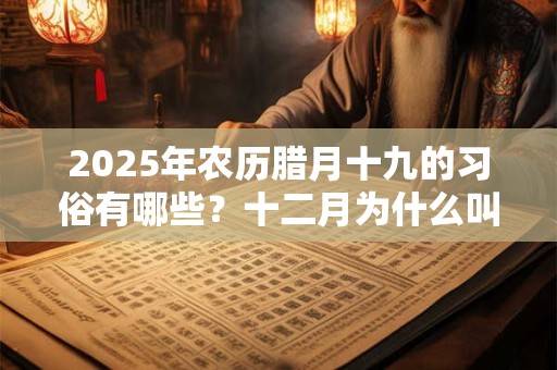 2025年农历腊月十九的习俗有哪些？十二月为什么叫腊月？