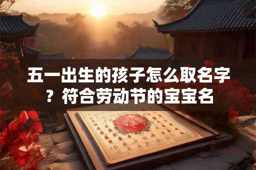 五一出生的孩子怎么取名字？符合劳动节的宝宝名