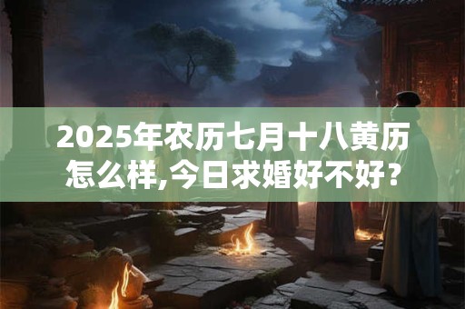 2025年农历七月十八黄历怎么样,今日求婚好不好？