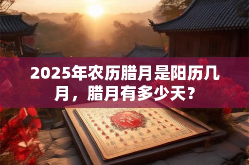 2025年农历腊月是阳历几月，腊月有多少天？