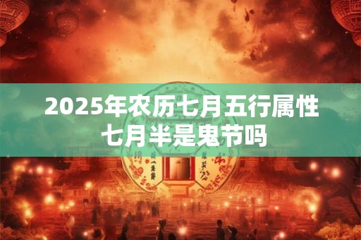 2025年农历七月五行属性 七月半是鬼节吗
