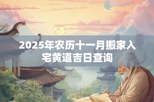 2025年农历十一月搬家入宅黄道吉日查询